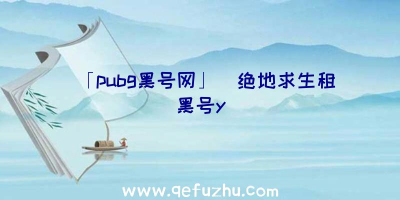 「pubg黑号网」|绝地求生租黑号y